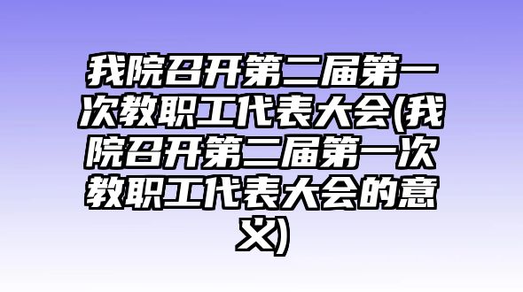 我院召開第二屆第一次教職工代表大會(huì)(我院召開第二屆第一次教職工代表大會(huì)的意義)