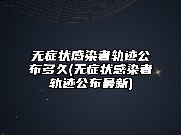 無癥狀感染者軌跡公布多久(無癥狀感染者軌跡公布最新)