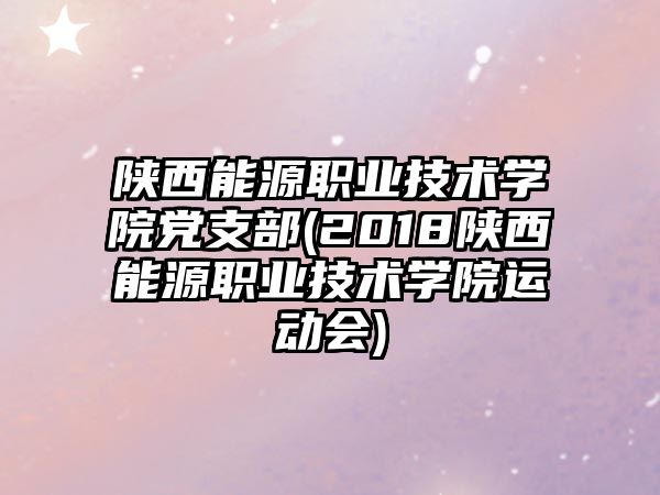 陜西能源職業(yè)技術(shù)學院黨支部(2018陜西能源職業(yè)技術(shù)學院運動會)