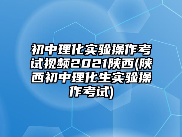 初中理化實(shí)驗(yàn)操作考試視頻2021陜西(陜西初中理化生實(shí)驗(yàn)操作考試)