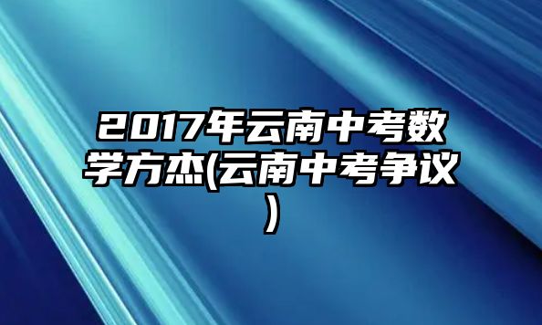 2017年云南中考數(shù)學(xué)方杰(云南中考爭議)