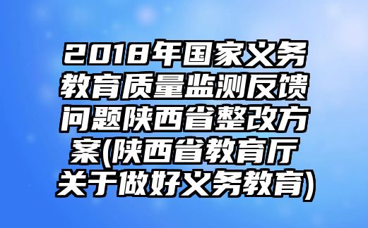 2018年國家義務(wù)教育質(zhì)量監(jiān)測(cè)反饋問題陜西省整改方案(陜西省教育廳關(guān)于做好義務(wù)教育)