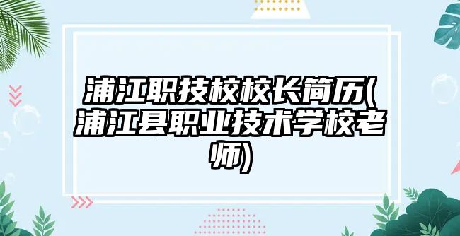 浦江職技校校長簡歷(浦江縣職業(yè)技術學校老師)