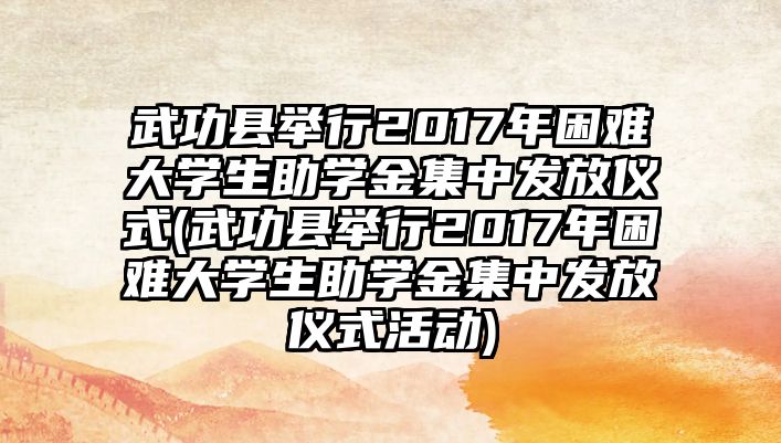 武功縣舉行2017年困難大學生助學金集中發(fā)放儀式(武功縣舉行2017年困難大學生助學金集中發(fā)放儀式活動)