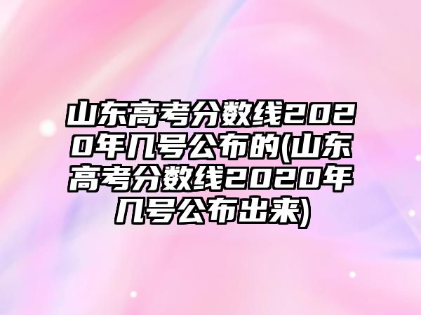 山東高考分?jǐn)?shù)線2020年幾號公布的(山東高考分?jǐn)?shù)線2020年幾號公布出來)