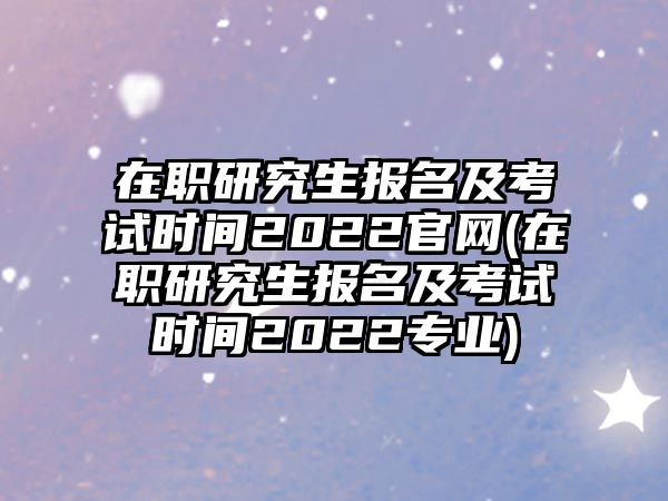 在職研究生報名及考試時間2022官網(wǎng)(在職研究生報名及考試時間2022專業(yè))