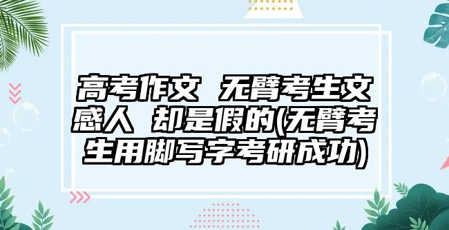 高考作文 無(wú)臂考生文感人 卻是假的(無(wú)臂考生用腳寫字考研成功)