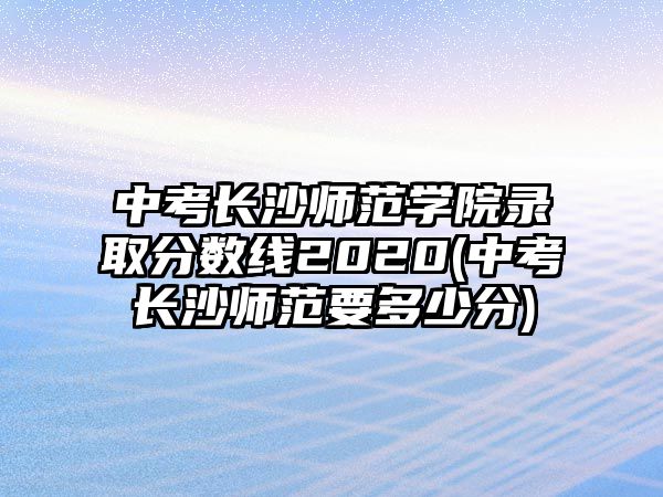 中考長(zhǎng)沙師范學(xué)院錄取分?jǐn)?shù)線2020(中考長(zhǎng)沙師范要多少分)