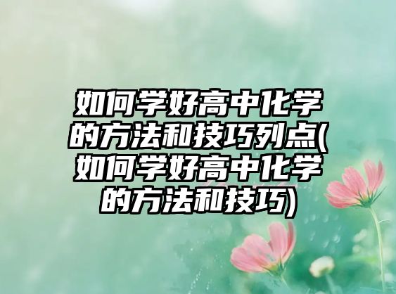 如何學好高中化學的方法和技巧列點(如何學好高中化學的方法和技巧)