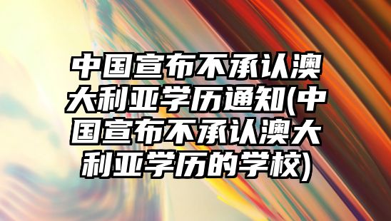 中國宣布不承認澳大利亞學歷通知(中國宣布不承認澳大利亞學歷的學校)