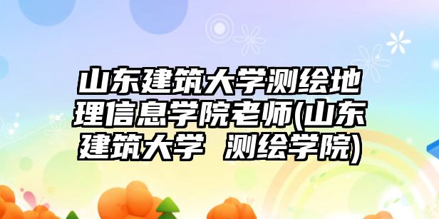 山東建筑大學測繪地理信息學院老師(山東建筑大學 測繪學院)