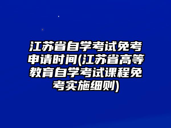 江蘇省自學(xué)考試免考申請時間(江蘇省高等教育自學(xué)考試課程免考實施細(xì)則)