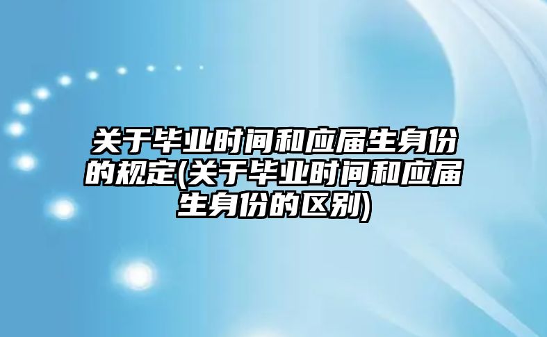 關于畢業(yè)時間和應屆生身份的規(guī)定(關于畢業(yè)時間和應屆生身份的區(qū)別)