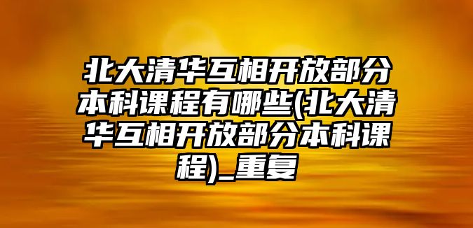 北大清華互相開放部分本科課程有哪些(北大清華互相開放部分本科課程)_重復