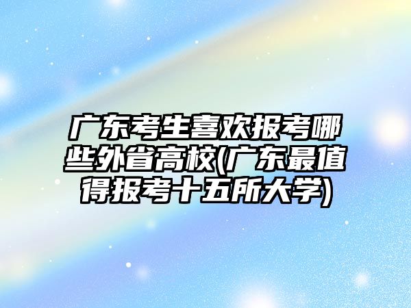 廣東考生喜歡報考哪些外省高校(廣東最值得報考十五所大學)