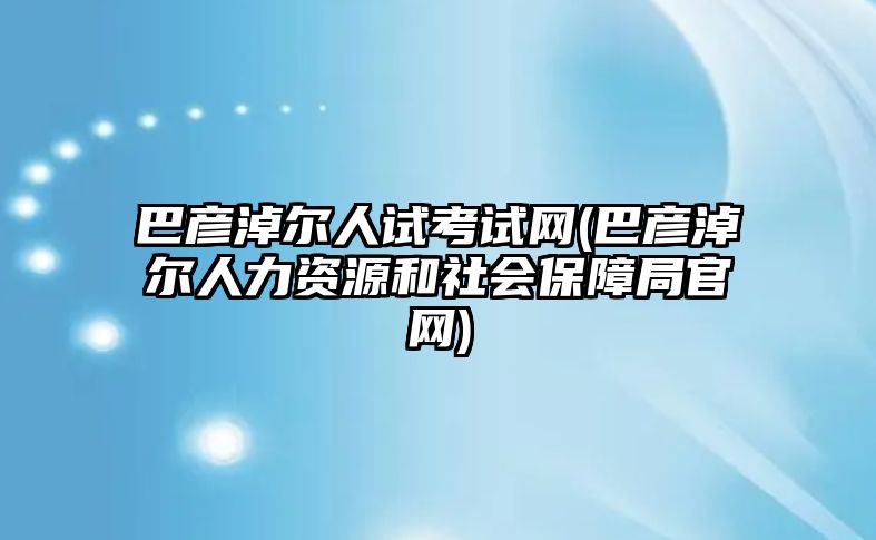 巴彥淖爾人試考試網(wǎng)(巴彥淖爾人力資源和社會保障局官網(wǎng))