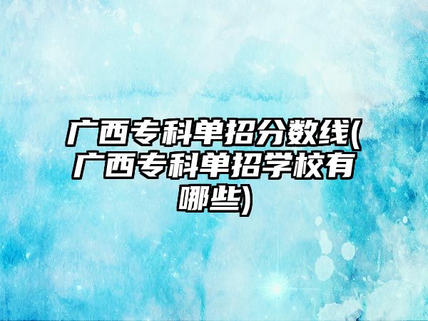 廣西專科單招分?jǐn)?shù)線(廣西?？茊握袑W(xué)校有哪些)