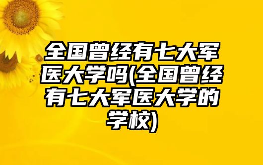 全國曾經(jīng)有七大軍醫(yī)大學嗎(全國曾經(jīng)有七大軍醫(yī)大學的學校)