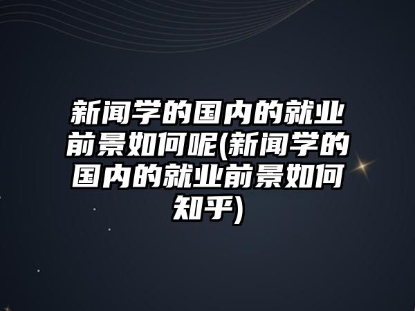 新聞學(xué)的國內(nèi)的就業(yè)前景如何呢(新聞學(xué)的國內(nèi)的就業(yè)前景如何知乎)