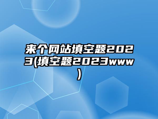 來個網站填空題2023(填空題2023www)