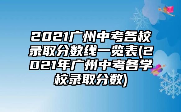 2021廣州中考各校錄取分數(shù)線一覽表(2021年廣州中考各學校錄取分數(shù))