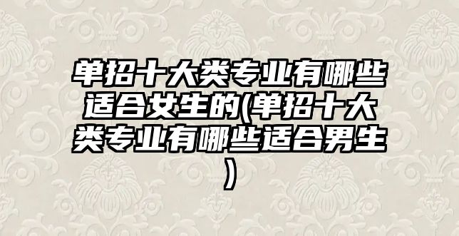 單招十大類專業(yè)有哪些適合女生的(單招十大類專業(yè)有哪些適合男生)