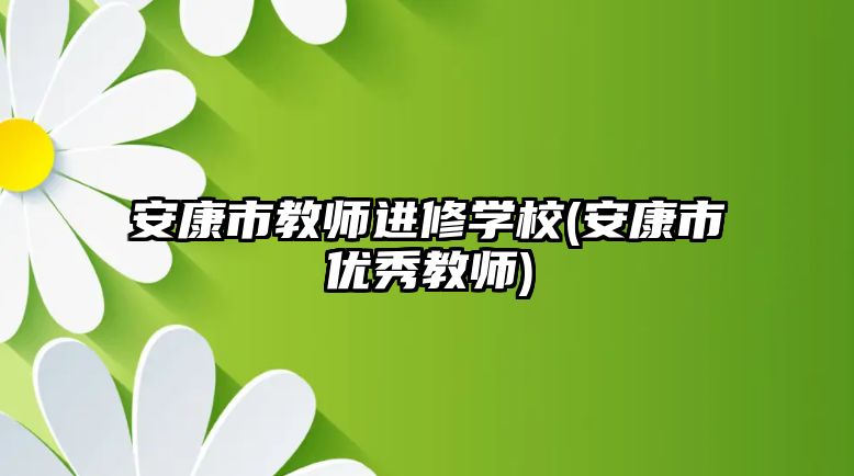 安康市教師進(jìn)修學(xué)校(安康市優(yōu)秀教師)