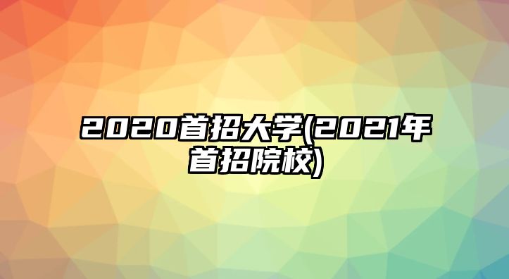 2020首招大學(2021年首招院校)