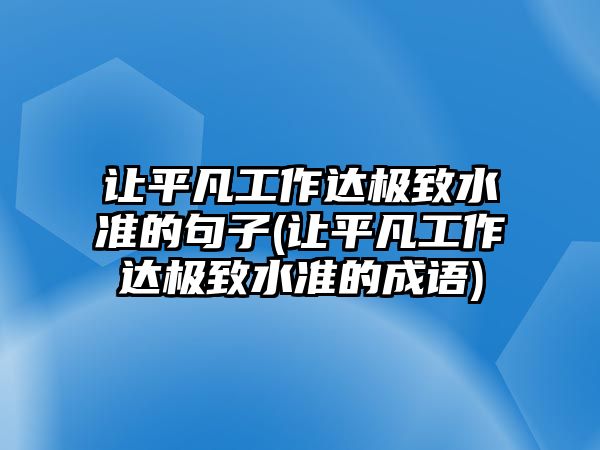 讓平凡工作達極致水準(zhǔn)的句子(讓平凡工作達極致水準(zhǔn)的成語)