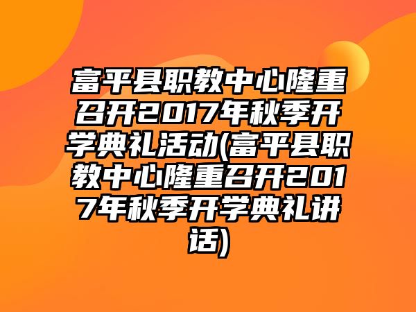 富平縣職教中心隆重召開(kāi)2017年秋季開(kāi)學(xué)典禮活動(dòng)(富平縣職教中心隆重召開(kāi)2017年秋季開(kāi)學(xué)典禮講話)