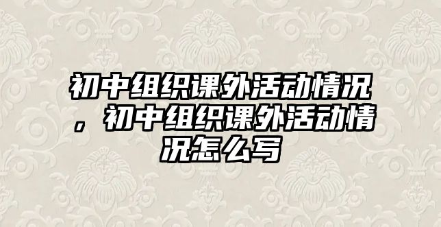 初中組織課外活動情況，初中組織課外活動情況怎么寫