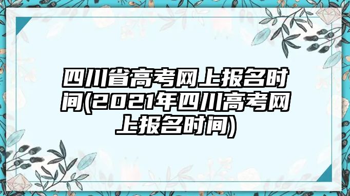 四川省高考網(wǎng)上報名時間(2021年四川高考網(wǎng)上報名時間)