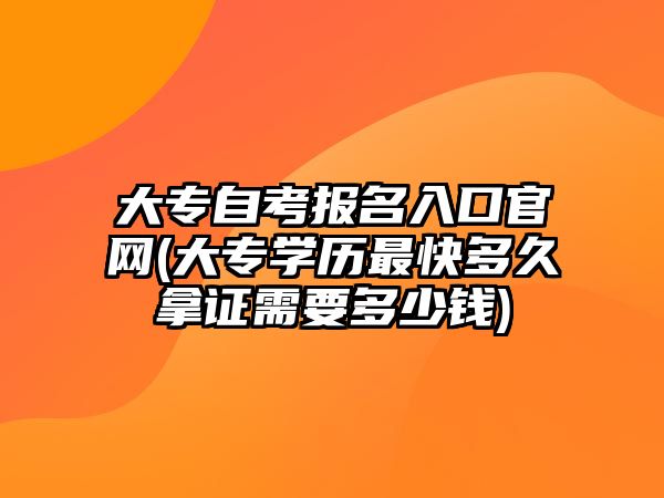 大專自考報(bào)名入口官網(wǎng)(大專學(xué)歷最快多久拿證需要多少錢)