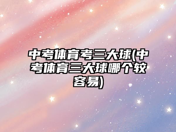 中考體育考三大球(中考體育三大球哪個較容易)