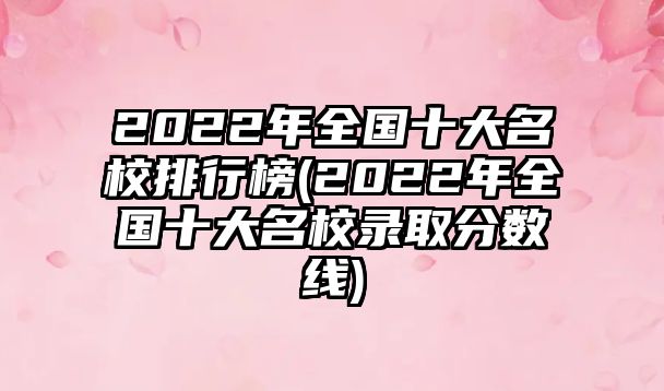 2022年全國(guó)十大名校排行榜(2022年全國(guó)十大名校錄取分?jǐn)?shù)線)