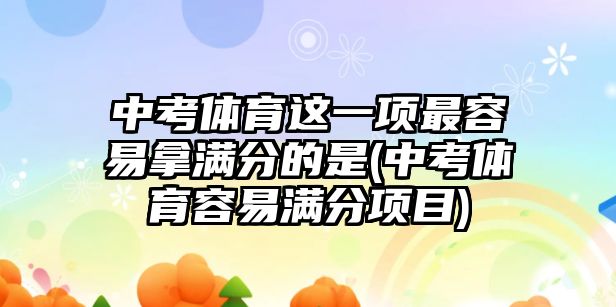 中考體育這一項(xiàng)最容易拿滿分的是(中考體育容易滿分項(xiàng)目)