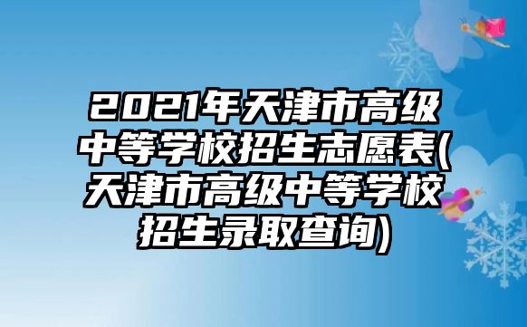 2021年天津市高級中等學校招生志愿表(天津市高級中等學校招生錄取查詢)