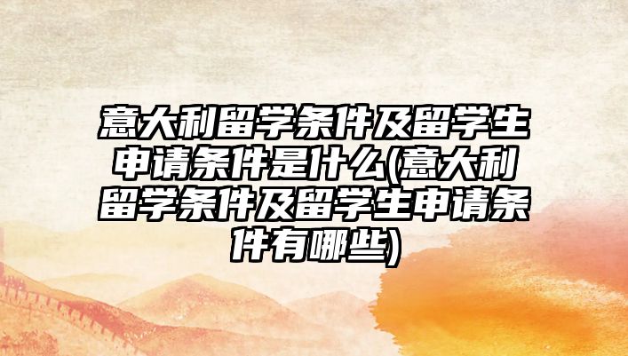 意大利留學條件及留學生申請條件是什么(意大利留學條件及留學生申請條件有哪些)