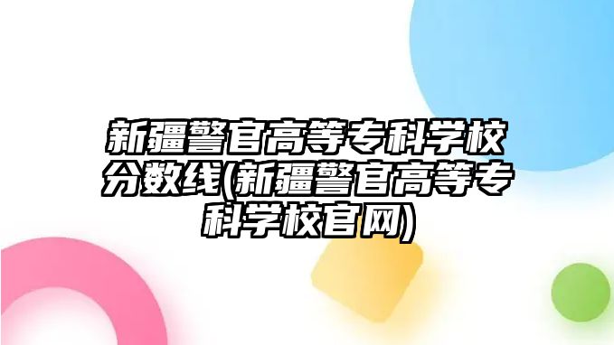 新疆警官高等?？茖W(xué)校分?jǐn)?shù)線(新疆警官高等?？茖W(xué)校官網(wǎng))