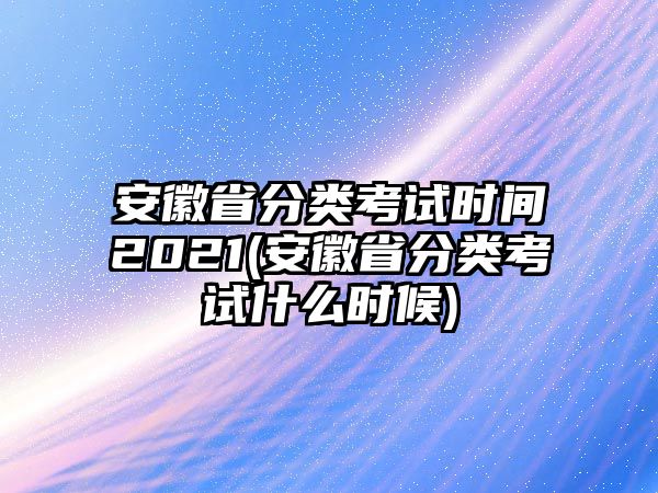 安徽省分類(lèi)考試時(shí)間2021(安徽省分類(lèi)考試什么時(shí)候)