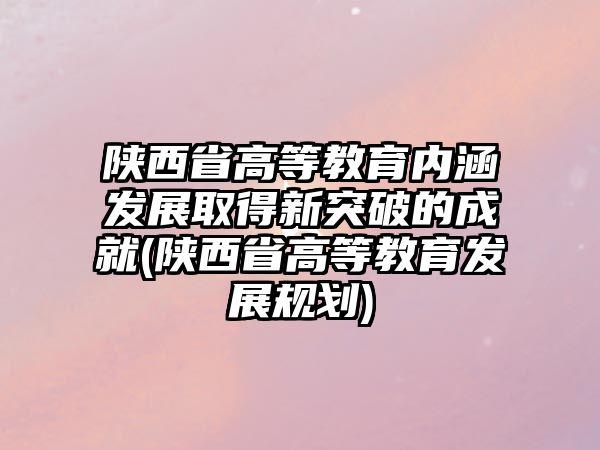 陜西省高等教育內(nèi)涵發(fā)展取得新突破的成就(陜西省高等教育發(fā)展規(guī)劃)