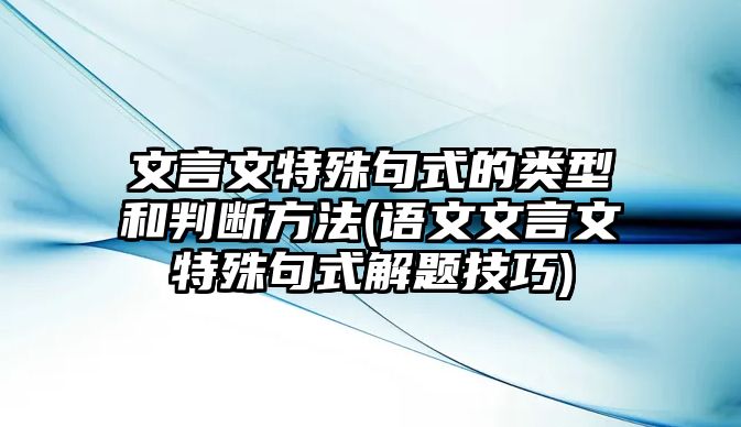 文言文特殊句式的類型和判斷方法(語(yǔ)文文言文特殊句式解題技巧)