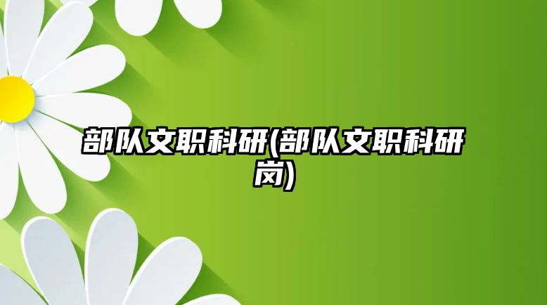 部隊(duì)文職科研(部隊(duì)文職科研崗)