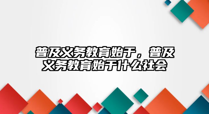 普及義務(wù)教育始于，普及義務(wù)教育始于什么社會(huì)