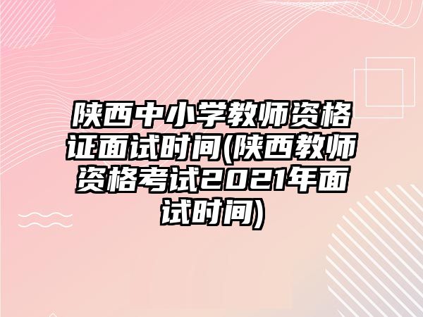 陜西中小學教師資格證面試時間(陜西教師資格考試2021年面試時間)