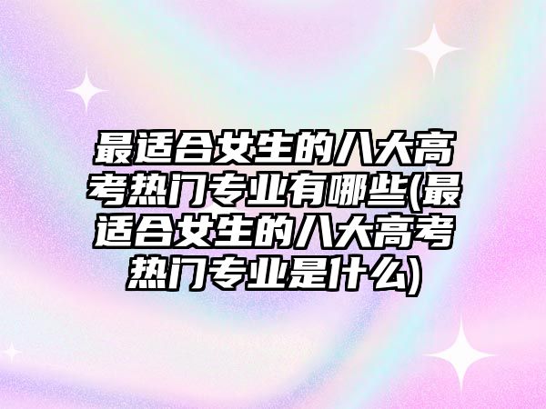 最適合女生的八大高考熱門專業(yè)有哪些(最適合女生的八大高考熱門專業(yè)是什么)