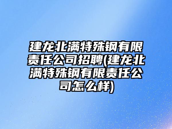 建龍北滿特殊鋼有限責任公司招聘(建龍北滿特殊鋼有限責任公司怎么樣)