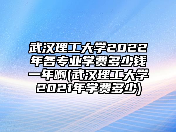 武漢理工大學(xué)2022年各專業(yè)學(xué)費多少錢一年啊(武漢理工大學(xué)2021年學(xué)費多少)