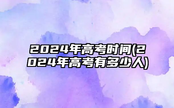 2024年高考時(shí)間(2024年高考有多少人)