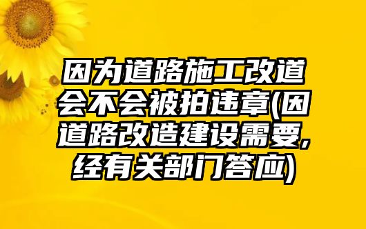 因?yàn)榈缆肥┕じ牡罆?huì)不會(huì)被拍違章(因道路改造建設(shè)需要,經(jīng)有關(guān)部門答應(yīng))